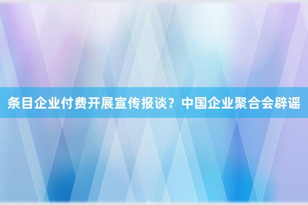 条目企业付费开展宣传报谈？中国企业聚合会辟谣